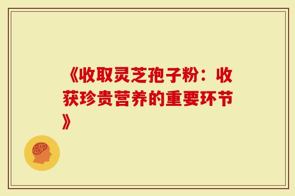 《收取灵芝孢子粉：收获珍贵营养的重要环节》