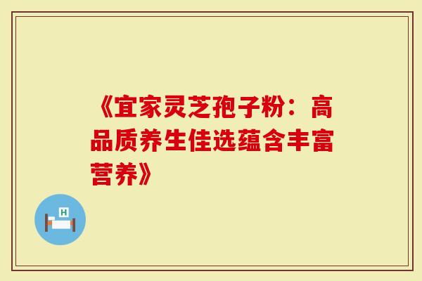 《宜家灵芝孢子粉：高品质养生佳选蕴含丰富营养》