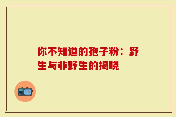 你不知道的孢子粉：野生与非野生的揭晓