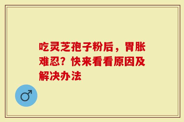 吃灵芝孢子粉后,胃胀难忍?快来看看原因及解决办法-第1张图片-灵芝大师 吃灵芝孢子粉后,胃胀难忍?快来看看原因及解决办法-第1张图片-灵芝大师