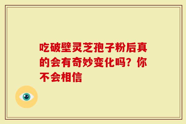 吃破壁灵芝孢子粉后真的会有奇妙变化吗？你不会相信