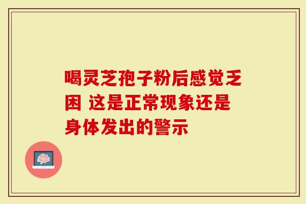 喝灵芝孢子粉后感觉乏困 这是正常现象还是身体发出的警示-第1张图片-灵芝大师