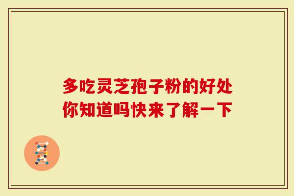 多吃灵芝孢子粉的好处你知道吗快来了解一下