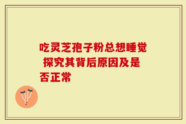 吃灵芝孢子粉总想睡觉 探究其背后原因及是否正常