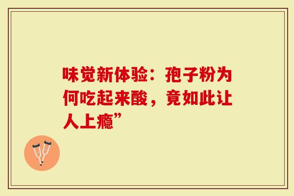 味觉新体验：孢子粉为何吃起来酸，竟如此让人上瘾”