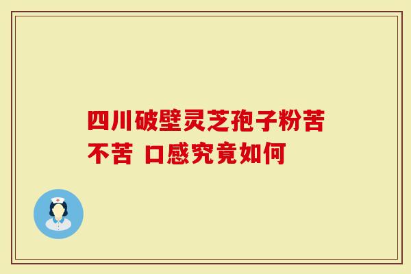四川破壁灵芝孢子粉苦不苦 口感究竟如何
