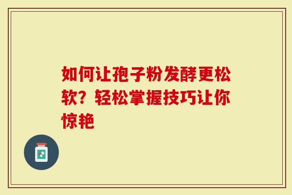 如何让孢子粉发酵更松软？轻松掌握技巧让你惊艳