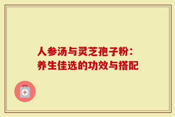 人参汤与灵芝孢子粉：养生佳选的功效与搭配