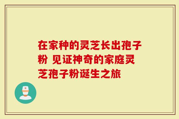 在家种的灵芝长出孢子粉 见证神奇的家庭灵芝孢子粉诞生之旅