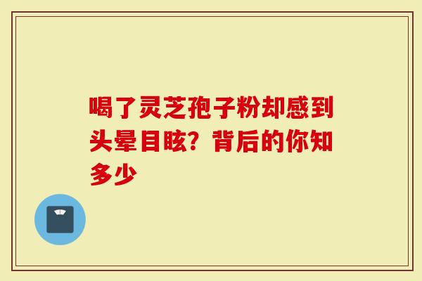 喝了灵芝孢子粉却感到头晕目眩？背后的你知多少