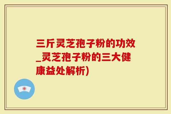 三斤灵芝孢子粉的功效_灵芝孢子粉的三大健康益处解析)