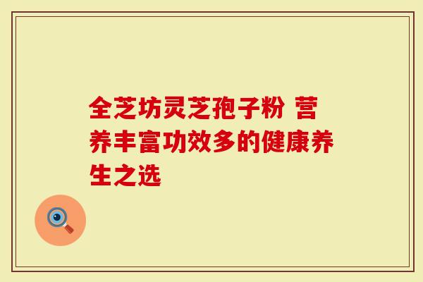 全芝坊灵芝孢子粉 营养丰富功效多的健康养生之选