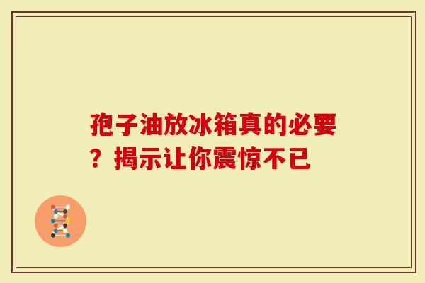 孢子油放冰箱真的必要？揭示让你震惊不已