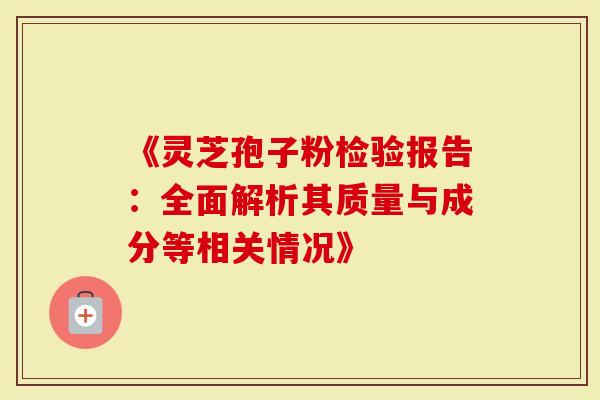 《灵芝孢子粉检验报告：全面解析其质量与成分等相关情况》