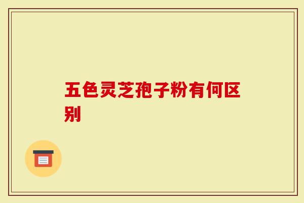 五色灵芝孢子粉有何区别