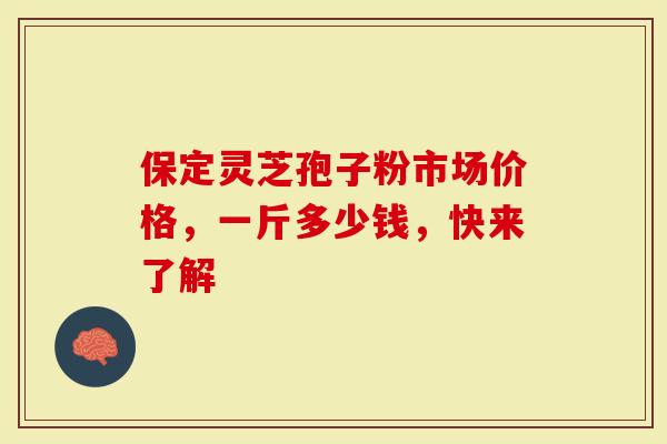 保定灵芝孢子粉市场价格，一斤多少钱，快来了解