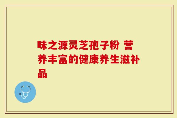 味之源灵芝孢子粉 营养丰富的健康养生滋补品