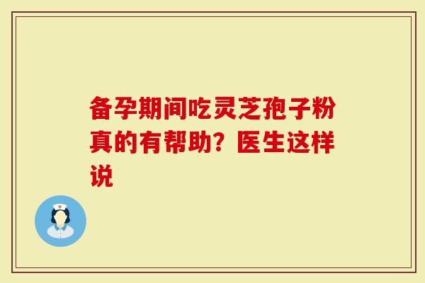 备孕期间吃灵芝孢子粉真的有帮助？医生这样说