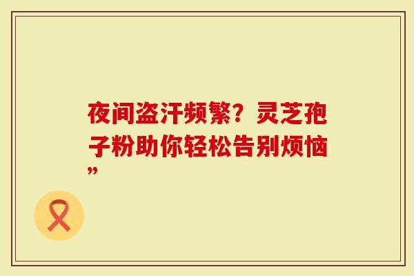 夜间盗汗频繁？灵芝孢子粉助你轻松告别烦恼”