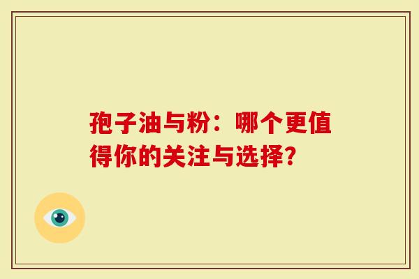 孢子油与粉：哪个更值得你的关注与选择？