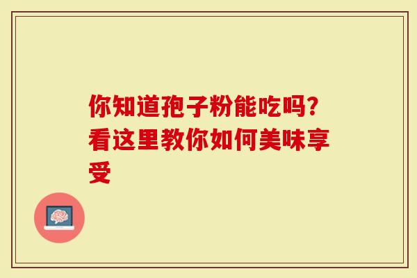 你知道孢子粉能吃吗？看这里教你如何美味享受
