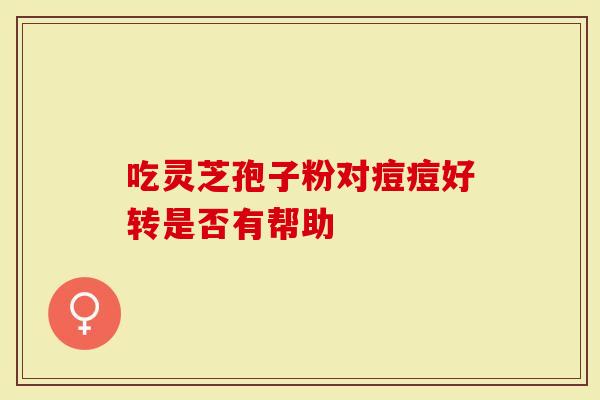 吃灵芝孢子粉对痘痘好转是否有帮助-第1张图片-灵芝大师 吃灵芝孢子粉对痘痘好转是否有帮助-第1张图片-灵芝大师