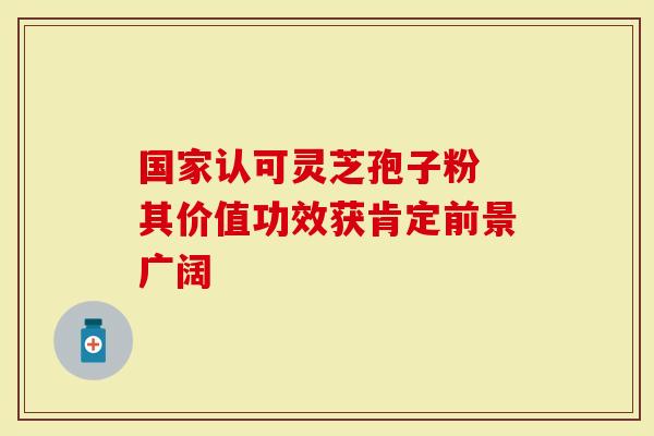 国家认可灵芝孢子粉 其价值功效获肯定前景广阔