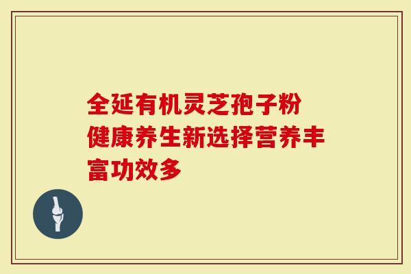 全延有机灵芝孢子粉 健康养生新选择营养丰富功效多