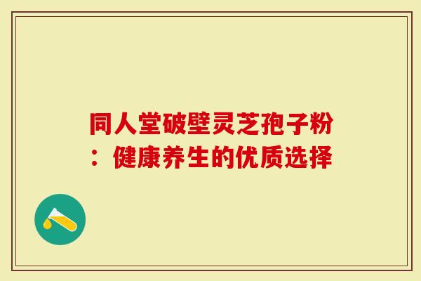 同人堂破壁灵芝孢子粉：健康养生的优质选择