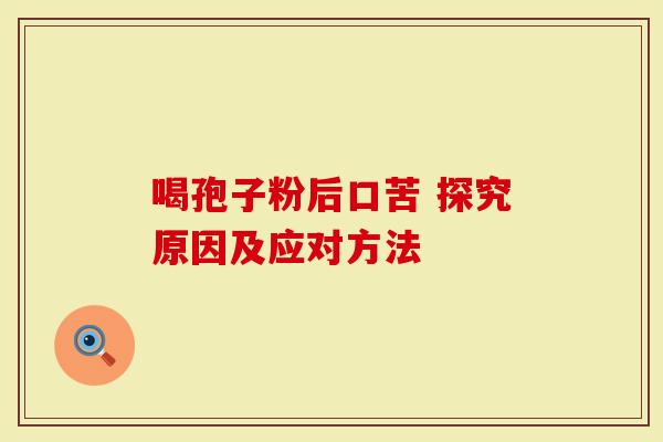 喝孢子粉后口苦 探究原因及应对方法