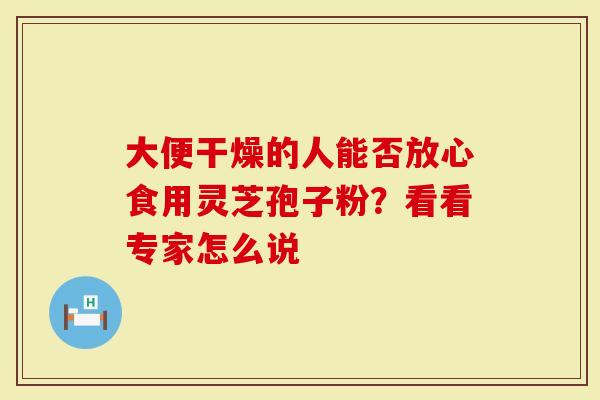 大便干燥的人能否放心食用灵芝孢子粉？看看专家怎么说