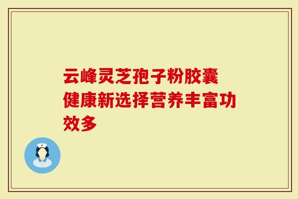 云峰灵芝孢子粉胶囊 健康新选择营养丰富功效多-第1张图片-灵芝大师