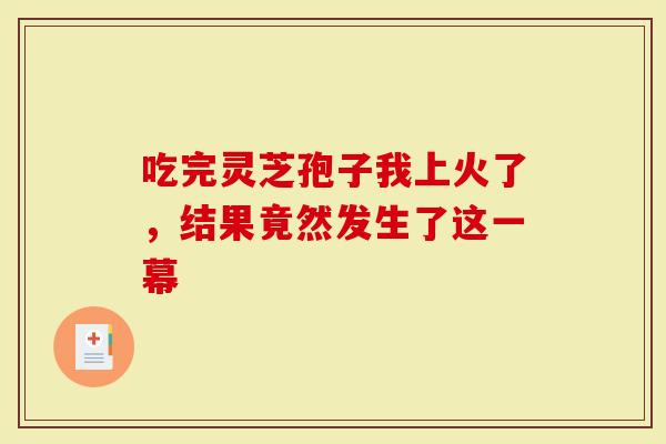 吃完灵芝孢子我上火了,结果竟然发生了这一幕-第1张图片-灵芝大师 吃完灵芝孢子我上火了,结果竟然发生了这一幕-第1张图片-灵芝大师