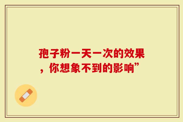 孢子粉一天一次的效果，你想象不到的影响”