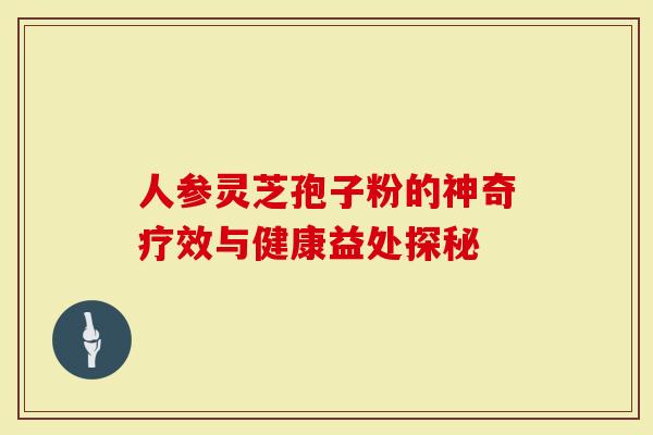 人参灵芝孢子粉的神奇疗效与健康益处探秘