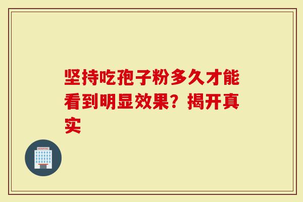 坚持吃孢子粉多久才能看到明显效果？揭开真实