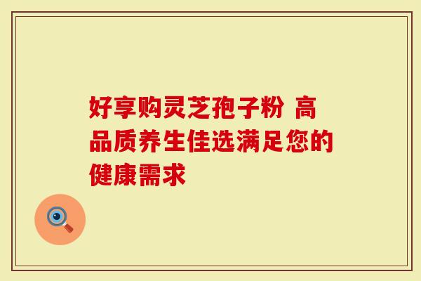 好享购灵芝孢子粉 高品质养生佳选满足您的健康需求
