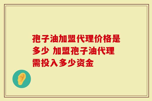 孢子油加盟代理价格是多少 加盟孢子油代理需投入多少资金