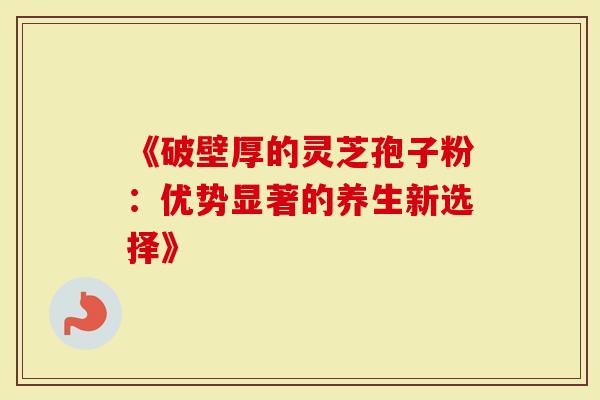 《破壁厚的灵芝孢子粉：优势显著的养生新选择》