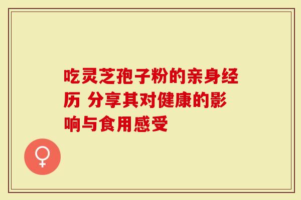 吃灵芝孢子粉的亲身经历 分享其对健康的影响与食用感受