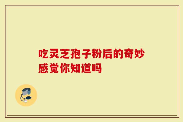 吃灵芝孢子粉后的奇妙感觉你知道吗