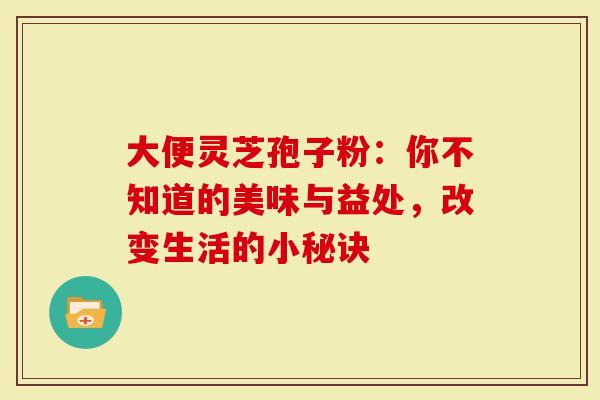 大便灵芝孢子粉:你不知道的美味与益处,改变生活的小秘诀-第1张图片-灵芝大师 大便灵芝孢子粉:你不知道的美味与益处,改变生活的小秘诀-第1张图片-灵芝大师