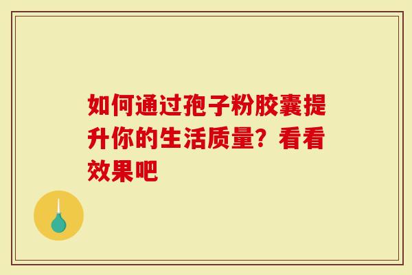 如何通过孢子粉胶囊提升你的生活质量？看看效果吧