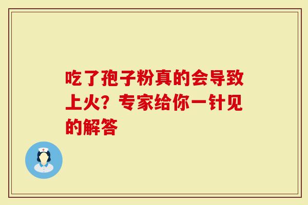 吃了孢子粉真的会导致上火？专家给你一针见的解答