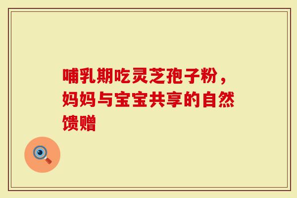 哺乳期吃灵芝孢子粉，妈妈与宝宝共享的自然馈赠