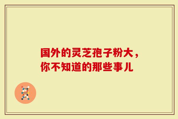 国外的灵芝孢子粉大，你不知道的那些事儿