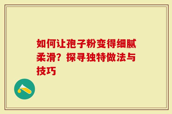 如何让孢子粉变得细腻柔滑？探寻独特做法与技巧