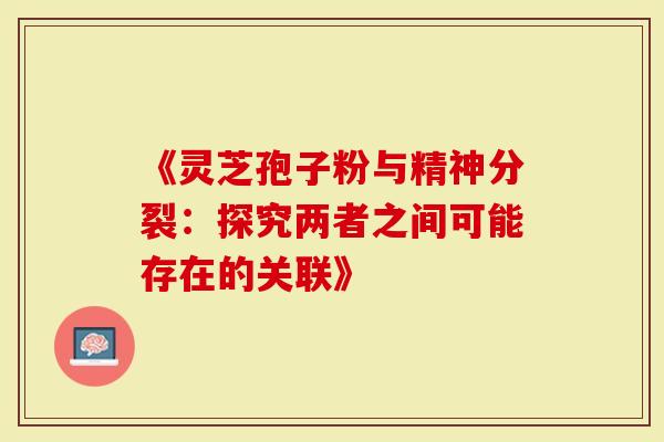 《灵芝孢子粉与精神分裂：探究两者之间可能存在的关联》