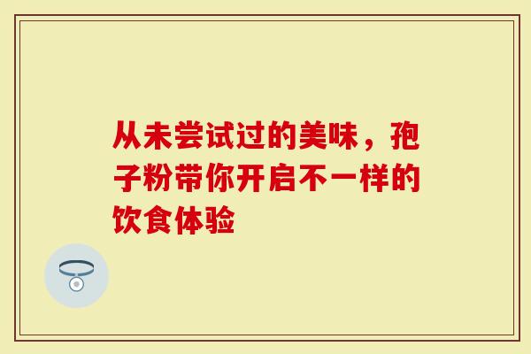 从未尝试过的美味，孢子粉带你开启不一样的饮食体验