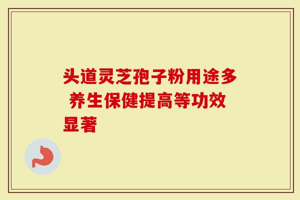 头道灵芝孢子粉用途多 养生保健提高等功效显著